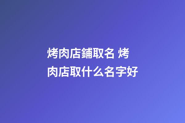 烤肉店鋪取名 烤肉店取什么名字好-第1張-店鋪起名-玄機(jī)派